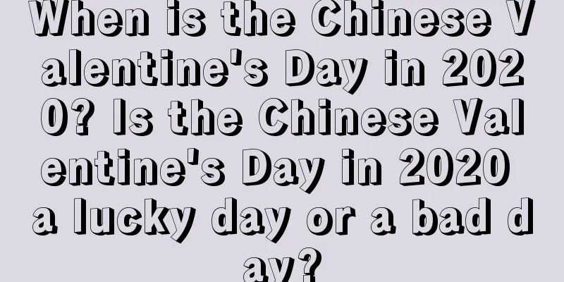 When is the Chinese Valentine's Day in 2020? Is the Chinese Valentine's Day in 2020 a lucky day or a bad day?