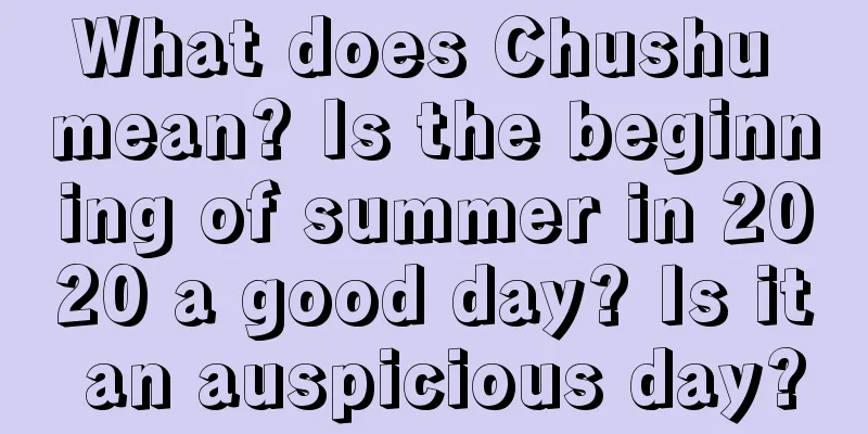 What does Chushu mean? Is the beginning of summer in 2020 a good day? Is it an auspicious day?