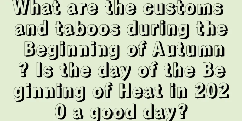 What are the customs and taboos during the Beginning of Autumn? Is the day of the Beginning of Heat in 2020 a good day?