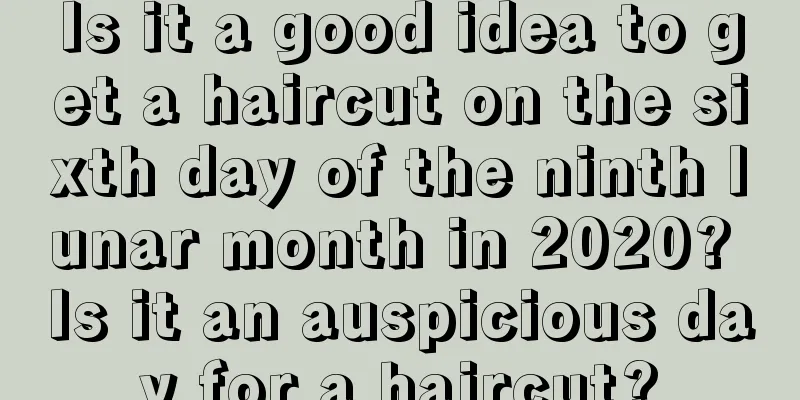 Is it a good idea to get a haircut on the sixth day of the ninth lunar month in 2020? Is it an auspicious day for a haircut?