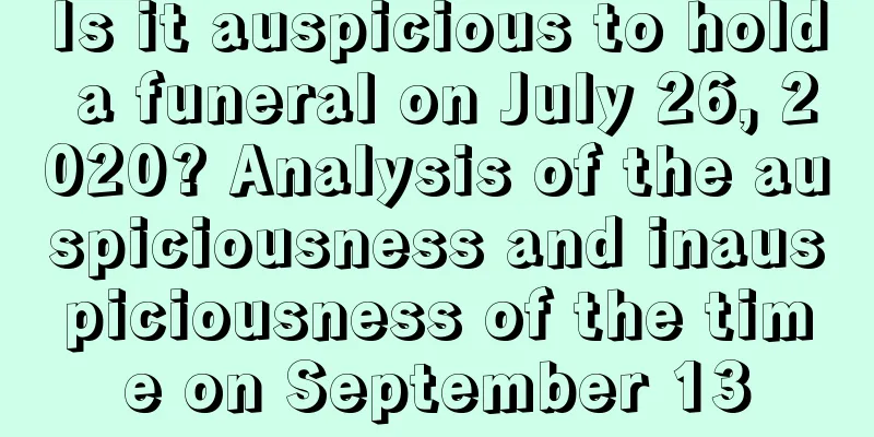 Is it auspicious to hold a funeral on July 26, 2020? Analysis of the auspiciousness and inauspiciousness of the time on September 13