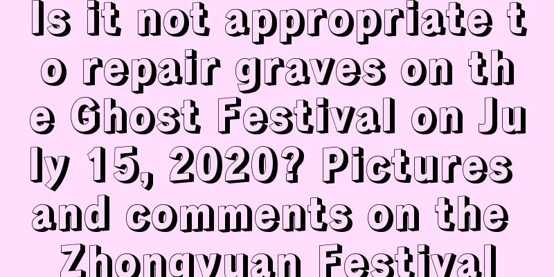 Is it not appropriate to repair graves on the Ghost Festival on July 15, 2020? Pictures and comments on the Zhongyuan Festival