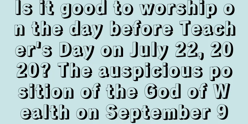 Is it good to worship on the day before Teacher's Day on July 22, 2020? The auspicious position of the God of Wealth on September 9