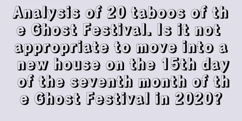 Analysis of 20 taboos of the Ghost Festival. Is it not appropriate to move into a new house on the 15th day of the seventh month of the Ghost Festival in 2020?