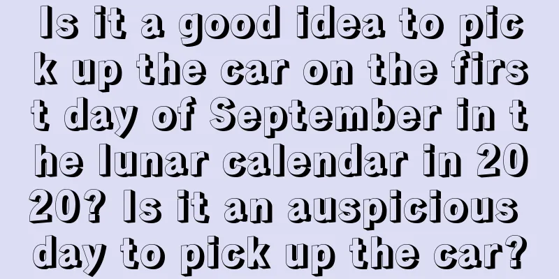 Is it a good idea to pick up the car on the first day of September in the lunar calendar in 2020? Is it an auspicious day to pick up the car?