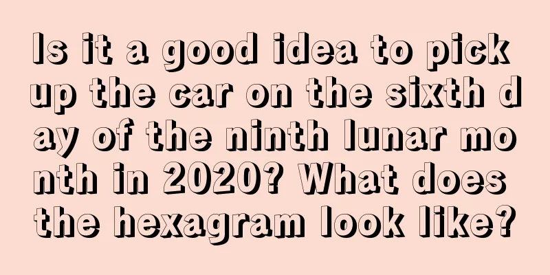Is it a good idea to pick up the car on the sixth day of the ninth lunar month in 2020? What does the hexagram look like?