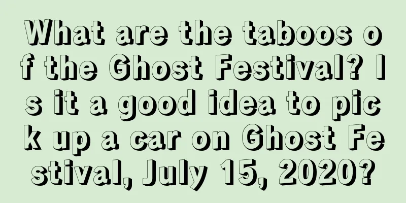What are the taboos of the Ghost Festival? Is it a good idea to pick up a car on Ghost Festival, July 15, 2020?