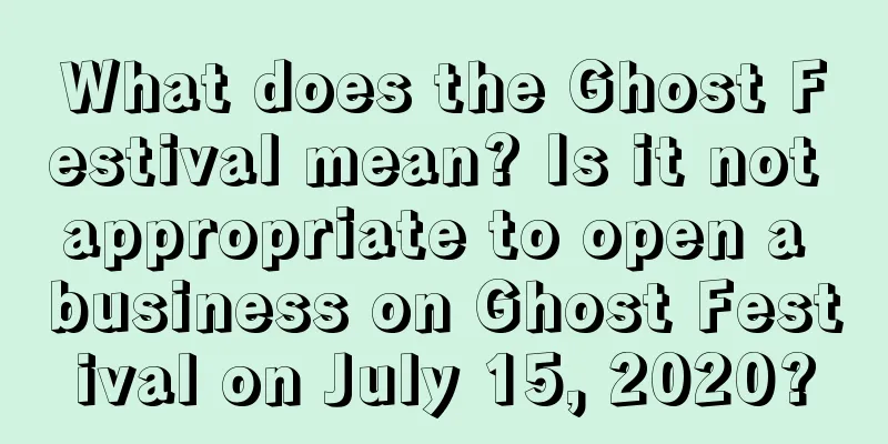 What does the Ghost Festival mean? Is it not appropriate to open a business on Ghost Festival on July 15, 2020?