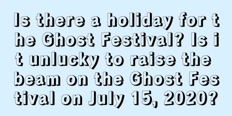 Is there a holiday for the Ghost Festival? Is it unlucky to raise the beam on the Ghost Festival on July 15, 2020?