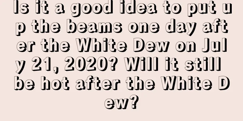 Is it a good idea to put up the beams one day after the White Dew on July 21, 2020? Will it still be hot after the White Dew?