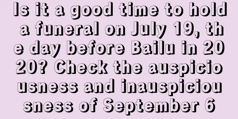 Is it a good time to hold a funeral on July 19, the day before Bailu in 2020? Check the auspiciousness and inauspiciousness of September 6