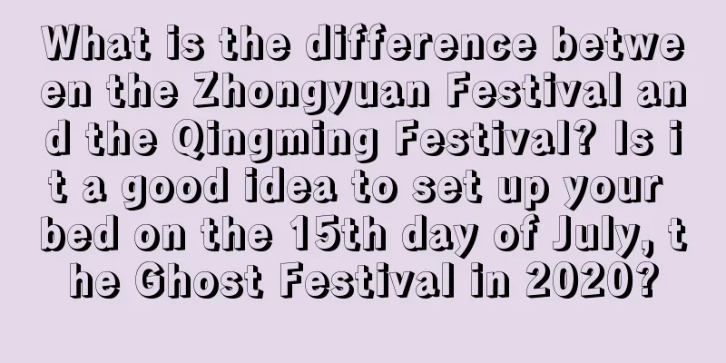 What is the difference between the Zhongyuan Festival and the Qingming Festival? Is it a good idea to set up your bed on the 15th day of July, the Ghost Festival in 2020?