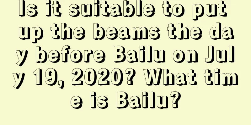 Is it suitable to put up the beams the day before Bailu on July 19, 2020? What time is Bailu?