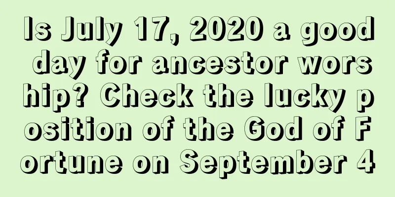 Is July 17, 2020 a good day for ancestor worship? Check the lucky position of the God of Fortune on September 4