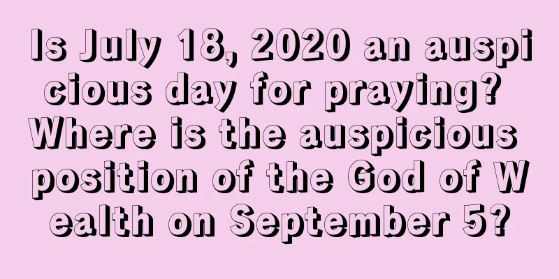 Is July 18, 2020 an auspicious day for praying? Where is the auspicious position of the God of Wealth on September 5?