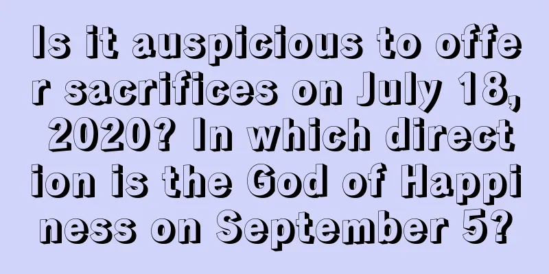 Is it auspicious to offer sacrifices on July 18, 2020? In which direction is the God of Happiness on September 5?