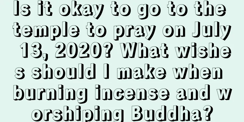 Is it okay to go to the temple to pray on July 13, 2020? What wishes should I make when burning incense and worshiping Buddha?