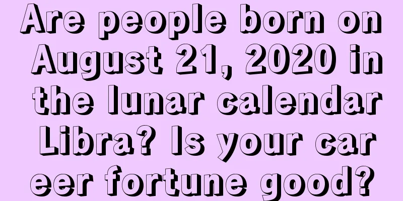 Are people born on August 21, 2020 in the lunar calendar Libra? Is your career fortune good?
