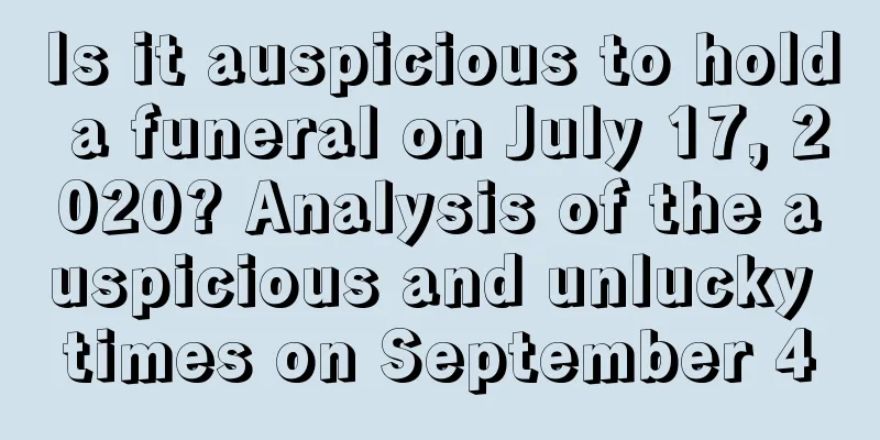 Is it auspicious to hold a funeral on July 17, 2020? Analysis of the auspicious and unlucky times on September 4