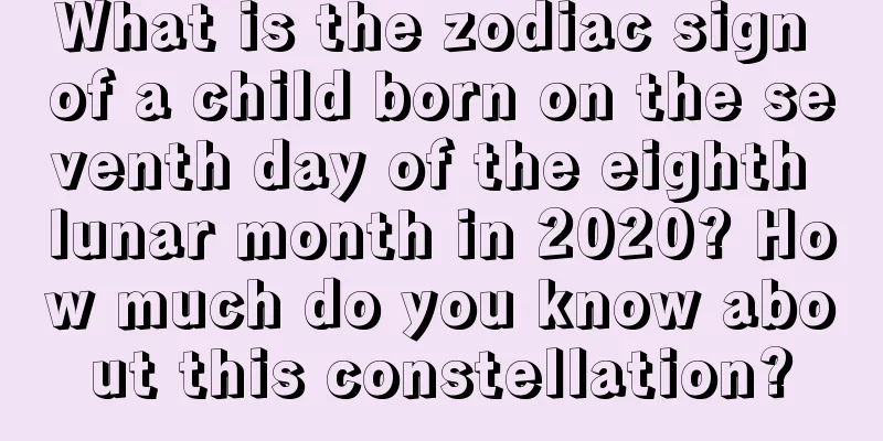What is the zodiac sign of a child born on the seventh day of the eighth lunar month in 2020? How much do you know about this constellation?