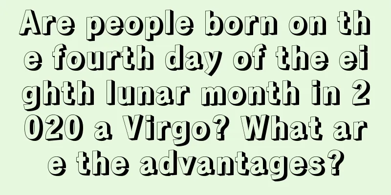 Are people born on the fourth day of the eighth lunar month in 2020 a Virgo? What are the advantages?