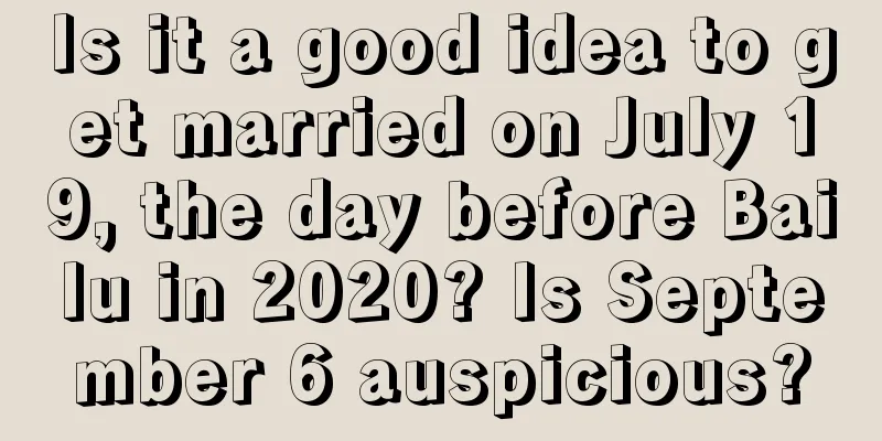 Is it a good idea to get married on July 19, the day before Bailu in 2020? Is September 6 auspicious?