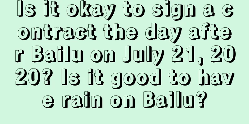 Is it okay to sign a contract the day after Bailu on July 21, 2020? Is it good to have rain on Bailu?