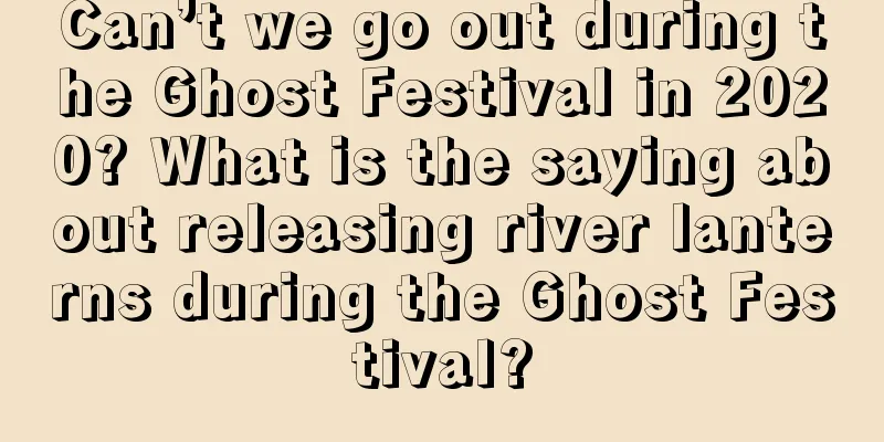 Can’t we go out during the Ghost Festival in 2020? What is the saying about releasing river lanterns during the Ghost Festival?