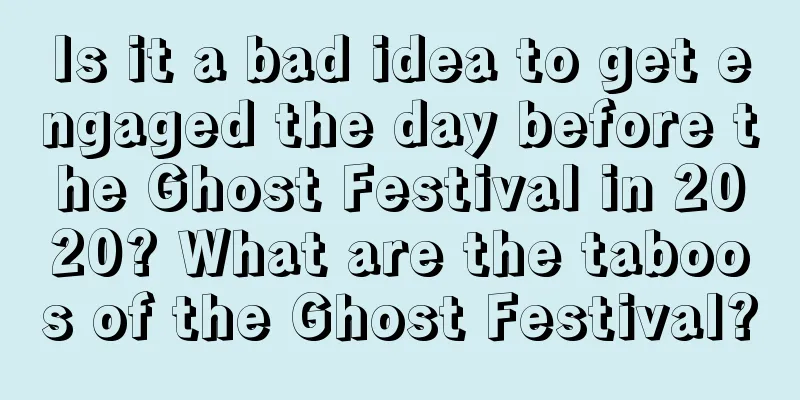 Is it a bad idea to get engaged the day before the Ghost Festival in 2020? What are the taboos of the Ghost Festival?