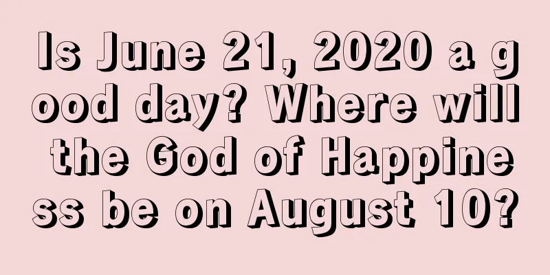Is June 21, 2020 a good day? Where will the God of Happiness be on August 10?