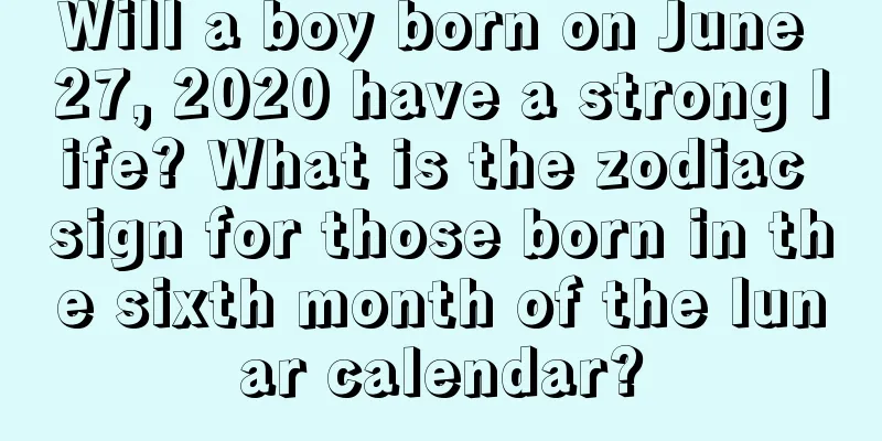 Will a boy born on June 27, 2020 have a strong life? What is the zodiac sign for those born in the sixth month of the lunar calendar?