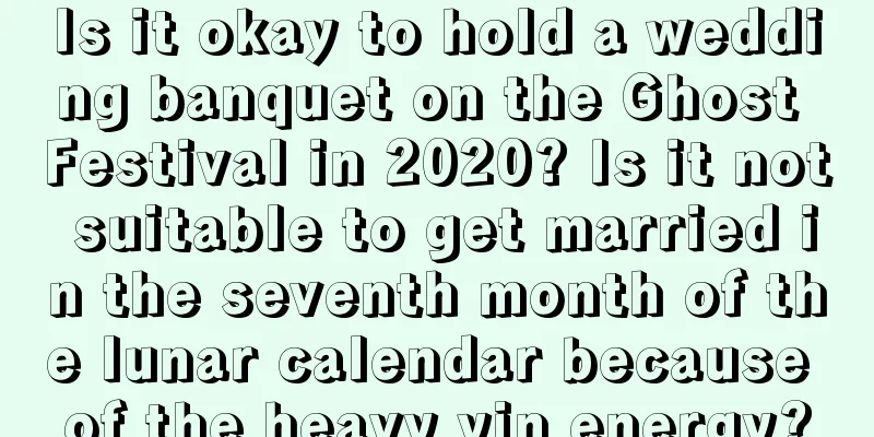 Is it okay to hold a wedding banquet on the Ghost Festival in 2020? Is it not suitable to get married in the seventh month of the lunar calendar because of the heavy yin energy?