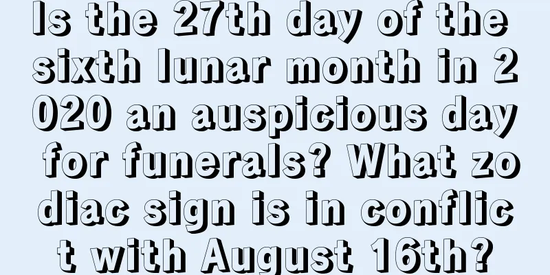 Is the 27th day of the sixth lunar month in 2020 an auspicious day for funerals? What zodiac sign is in conflict with August 16th?