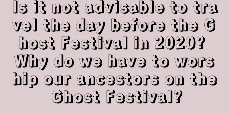 Is it not advisable to travel the day before the Ghost Festival in 2020? Why do we have to worship our ancestors on the Ghost Festival?