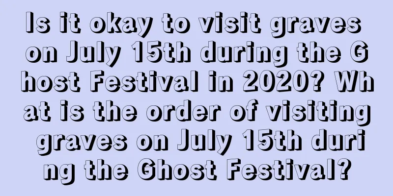 Is it okay to visit graves on July 15th during the Ghost Festival in 2020? What is the order of visiting graves on July 15th during the Ghost Festival?