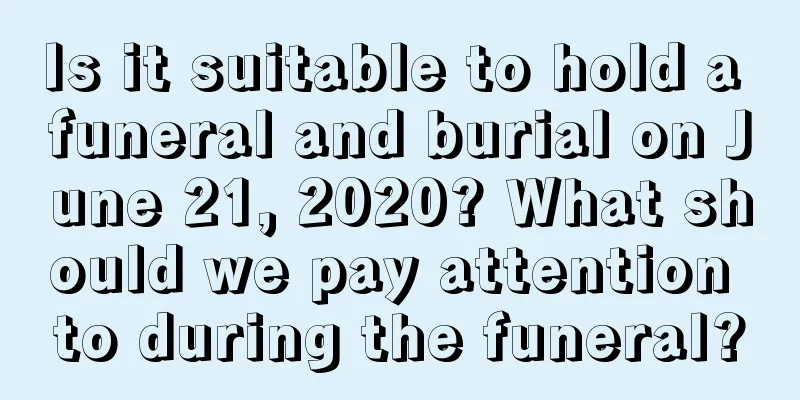 Is it suitable to hold a funeral and burial on June 21, 2020? What should we pay attention to during the funeral?