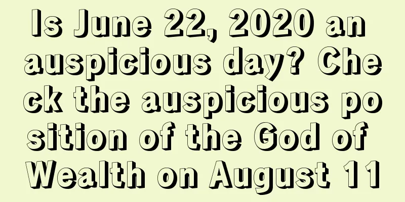 Is June 22, 2020 an auspicious day? Check the auspicious position of the God of Wealth on August 11