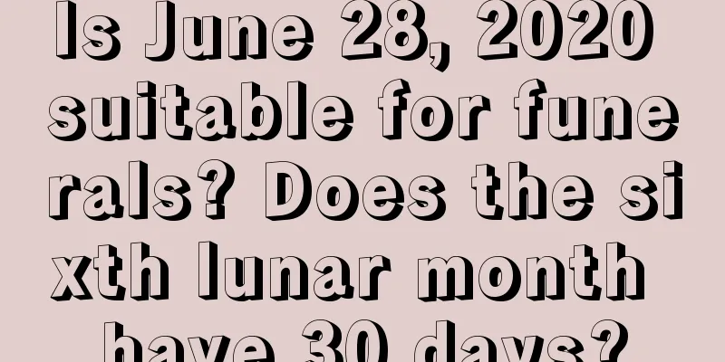 Is June 28, 2020 suitable for funerals? Does the sixth lunar month have 30 days?