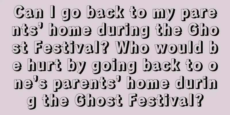 Can I go back to my parents’ home during the Ghost Festival? Who would be hurt by going back to one’s parents’ home during the Ghost Festival?