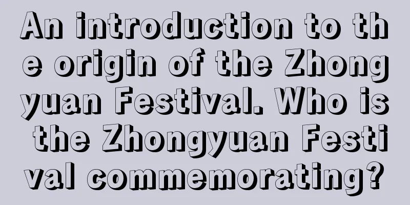 An introduction to the origin of the Zhongyuan Festival. Who is the Zhongyuan Festival commemorating?