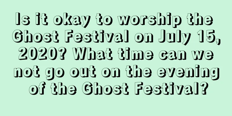 Is it okay to worship the Ghost Festival on July 15, 2020? What time can we not go out on the evening of the Ghost Festival?