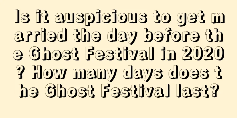 Is it auspicious to get married the day before the Ghost Festival in 2020? How many days does the Ghost Festival last?