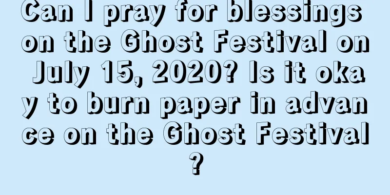 Can I pray for blessings on the Ghost Festival on July 15, 2020? Is it okay to burn paper in advance on the Ghost Festival?