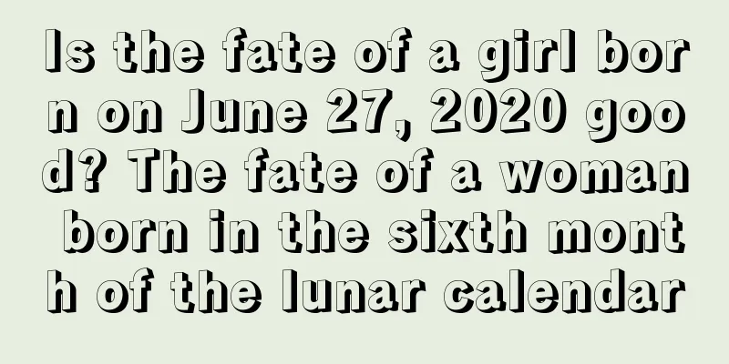 Is the fate of a girl born on June 27, 2020 good? The fate of a woman born in the sixth month of the lunar calendar