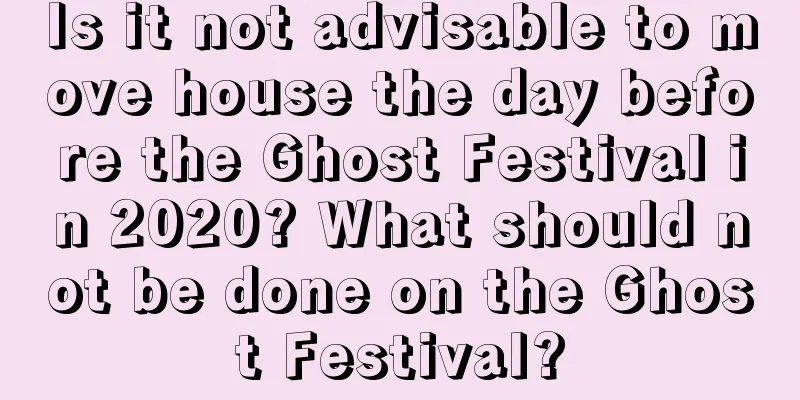 Is it not advisable to move house the day before the Ghost Festival in 2020? What should not be done on the Ghost Festival?