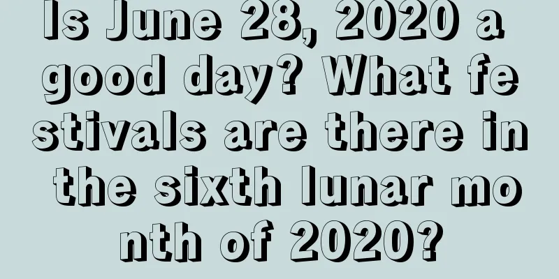 Is June 28, 2020 a good day? What festivals are there in the sixth lunar month of 2020?