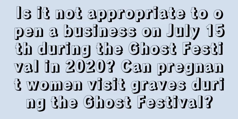 Is it not appropriate to open a business on July 15th during the Ghost Festival in 2020? Can pregnant women visit graves during the Ghost Festival?