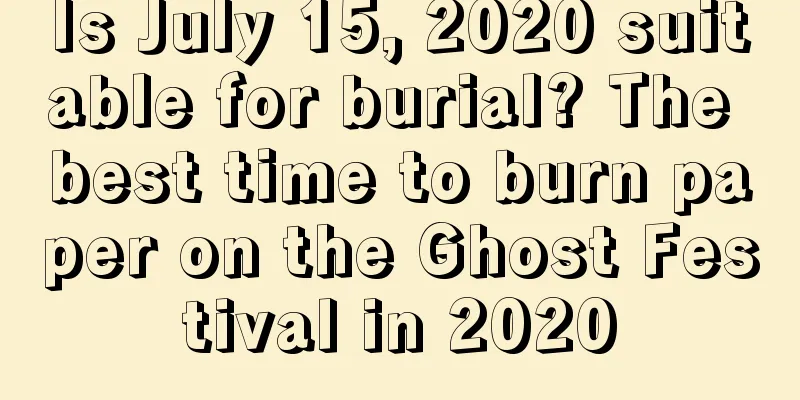 Is July 15, 2020 suitable for burial? The best time to burn paper on the Ghost Festival in 2020