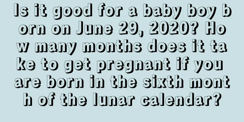 Is it good for a baby boy born on June 29, 2020? How many months does it take to get pregnant if you are born in the sixth month of the lunar calendar?
