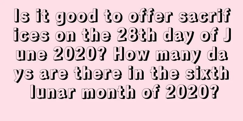 Is it good to offer sacrifices on the 28th day of June 2020? How many days are there in the sixth lunar month of 2020?